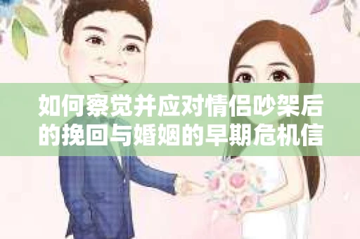 如何察觉并应对情侣吵架后的挽回与婚姻的早期危机信号？