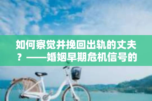 如何察觉并挽回出轨的丈夫？——婚姻早期危机信号的识别与应对