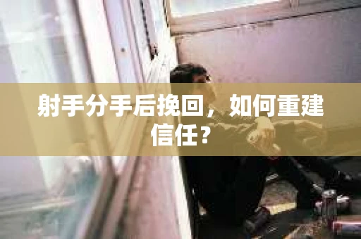 射手分手后挽回，如何重建信任？