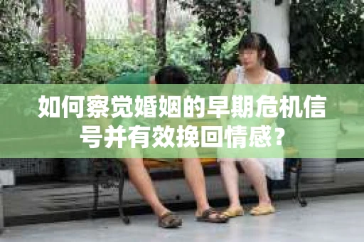 如何察觉婚姻的早期危机信号并有效挽回情感？