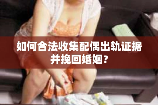 如何合法收集配偶出轨证据并挽回婚姻? 如何合法收集配偶出轨证据并挽回婚姻?