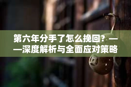 第六年分手了怎么挽回？——深度解析与全面应对策略
