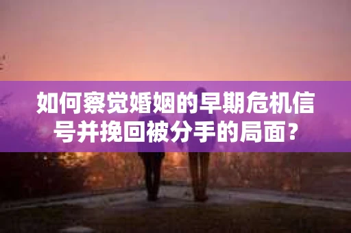 如何察觉婚姻的早期危机信号并挽回被分手的局面？