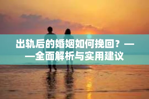 出轨后的婚姻如何挽回？——全面解析与实用建议