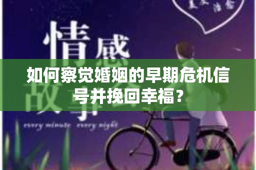 如何察觉婚姻的早期危机信号并挽回幸福? 如何察觉婚姻的早期危机信号并挽回幸福?