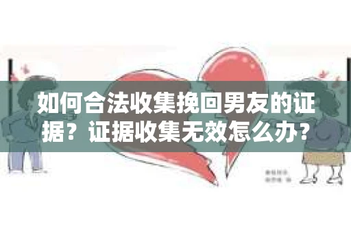 如何合法收集挽回男友的证据？证据收集无效怎么办？