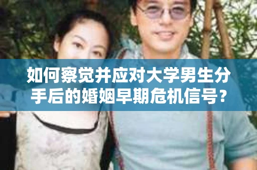 如何察觉并应对大学男生分手后的婚姻早期危机信号？