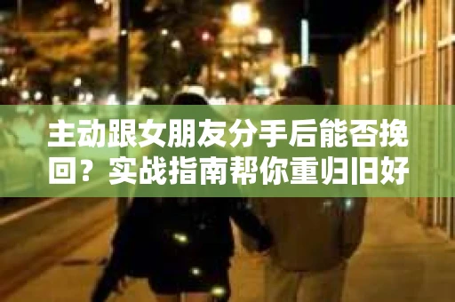 主动跟女朋友分手后能否挽回?实战指南帮你重归旧好 主动跟女朋友分手后能否挽回?实战指南帮你重归旧好