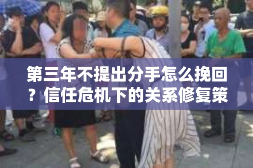 第三年不提出分手怎么挽回？信任危机下的关系修复策略