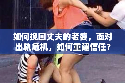 如何挽回丈夫的老婆，面对出轨危机，如何重建信任？