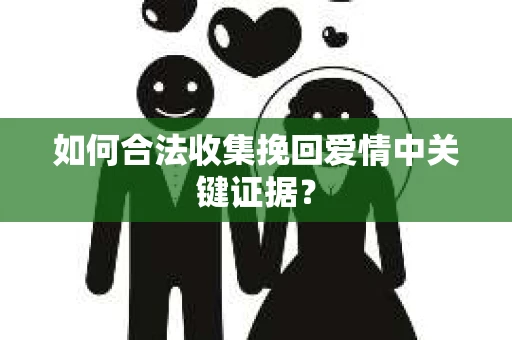 如何合法收集挽回爱情中关键证据？