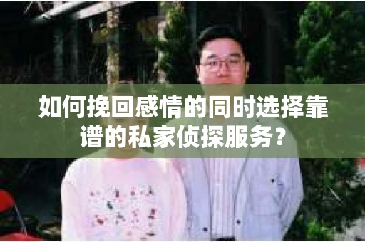如何挽回感情的同时选择靠谱的私家侦探服务？