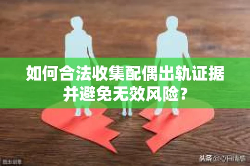 如何合法收集配偶出轨证据并避免无效风险？