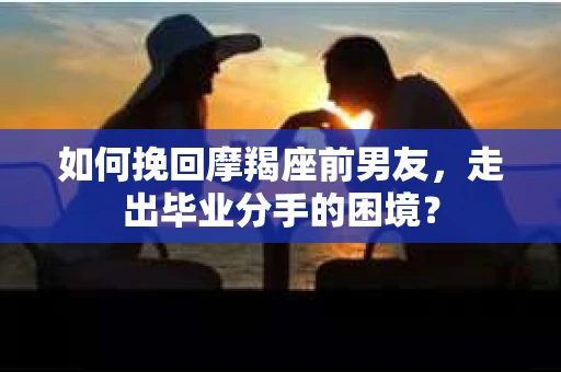如何挽回摩羯座前男友，走出毕业分手的困境？