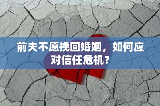 前夫不愿挽回婚姻,如何应对信任危机? 前夫不愿挽回婚姻,如何应对信任危机?