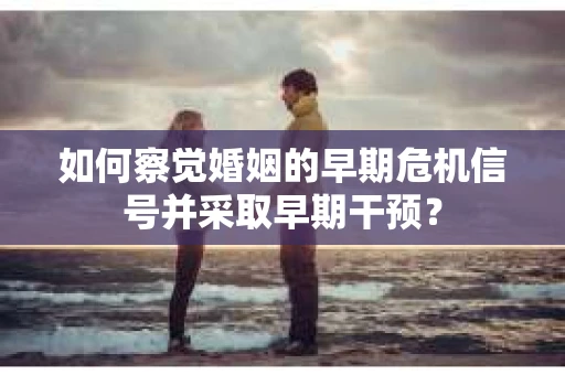 如何察觉婚姻的早期危机信号并采取早期干预？