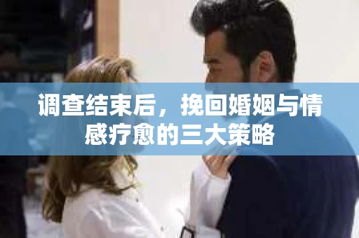 调查结束后，挽回婚姻与情感疗愈的三大策略