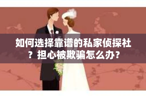 如何选择靠谱的私家侦探社？担心被欺骗怎么办？