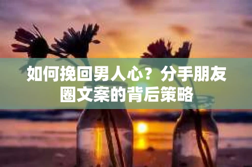 如何挽回男人心？分手朋友圈文案的背后策略