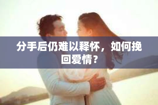 分手后仍难以释怀，如何挽回爱情？