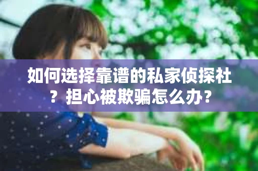 如何选择靠谱的私家侦探社？担心被欺骗怎么办？