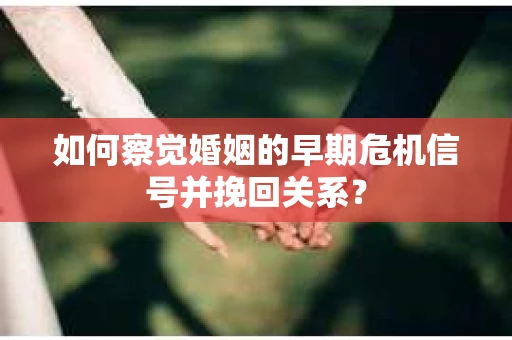 如何察觉婚姻的早期危机信号并挽回关系？