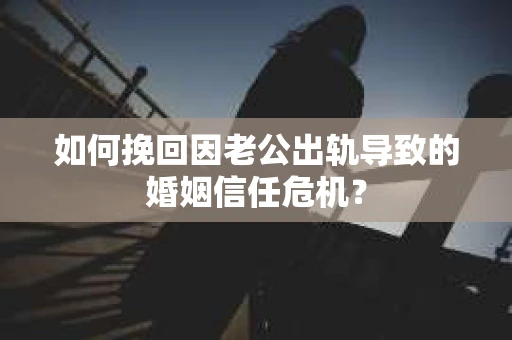 如何挽回因老公出轨导致的婚姻信任危机？