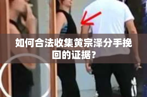 如何合法收集黄宗泽分手挽回的证据？