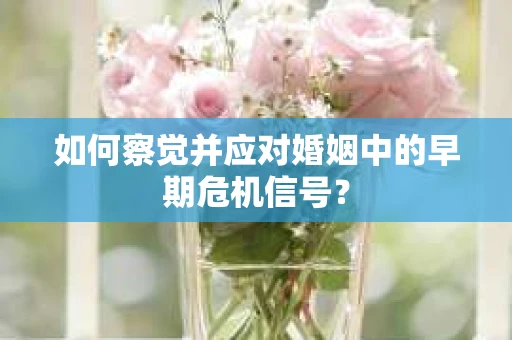 如何察觉并应对婚姻中的早期危机信号？