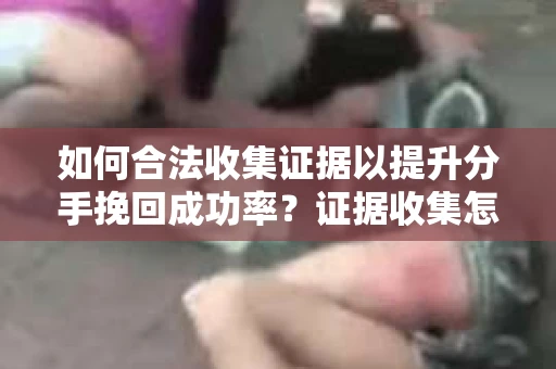 如何合法收集证据以提升分手挽回成功率？证据收集怎么办？