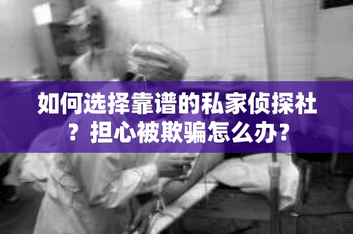 如何选择靠谱的私家侦探社?担心被欺骗怎么办? 如何选择靠谱的私家侦探社?担心被欺骗怎么办?