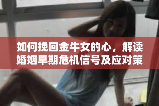 如何挽回金牛女的心，解读婚姻早期危机信号及应对策略