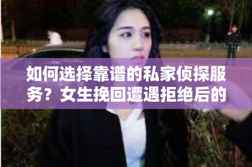 如何选择靠谱的私家侦探服务?女生挽回遭遇拒绝后的调查怎么办? 如何选择靠谱的私家侦探服务?女生挽回遭遇拒绝后的调查怎么办?