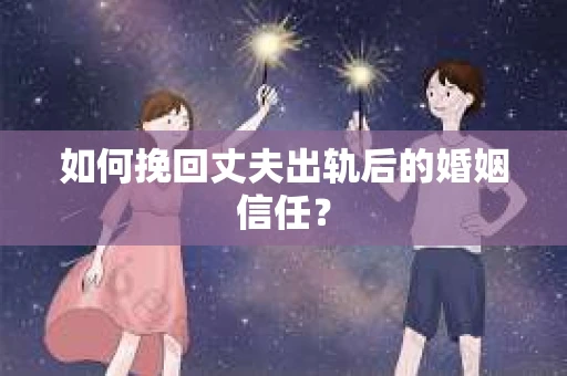 如何挽回丈夫出轨后的婚姻信任？