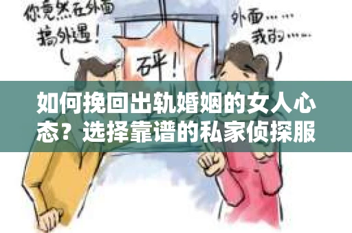 如何挽回出轨婚姻的女人心态？选择靠谱的私家侦探服务指南