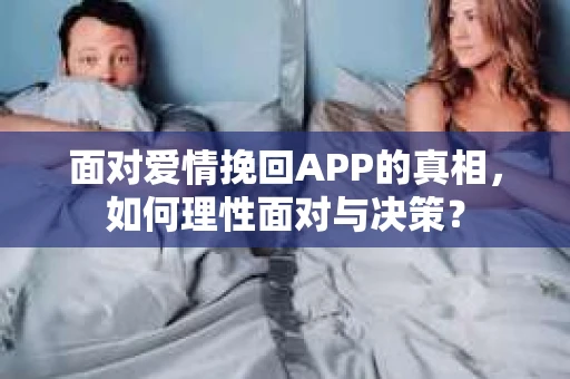 面对爱情挽回APP的真相，如何理性面对与决策？