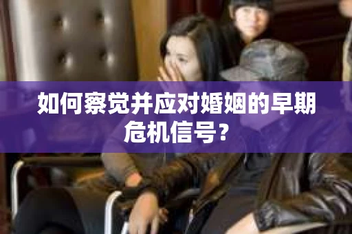 如何察觉并应对婚姻的早期危机信号？