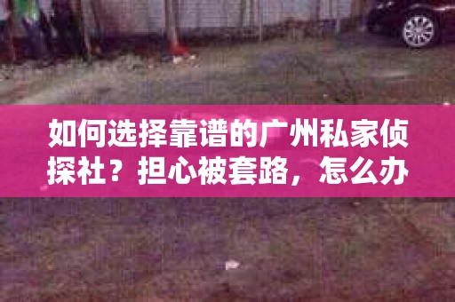 如何选择靠谱的广州私家侦探社？担心被套路，怎么办？