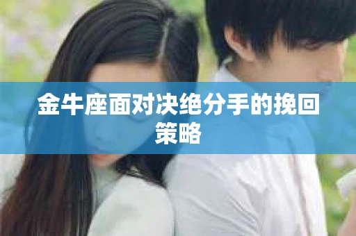 金牛座面对决绝分手的挽回策略 金牛座面对决绝分手的挽回策略