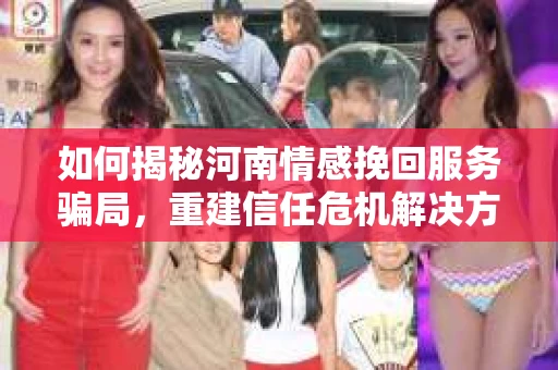如何揭秘河南情感挽回服务骗局,重建信任危机解决方案? 如何揭秘河南情感挽回服务骗局,重建信任危机解决方案?