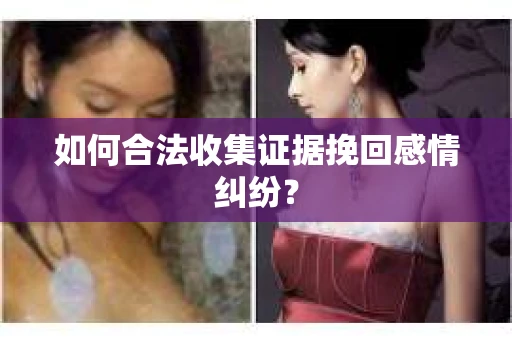如何合法收集证据挽回感情纠纷？