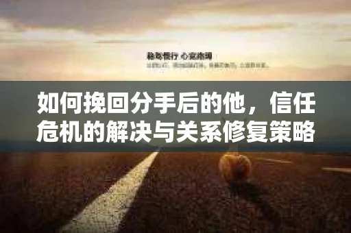 如何挽回分手后的他，信任危机的解决与关系修复策略