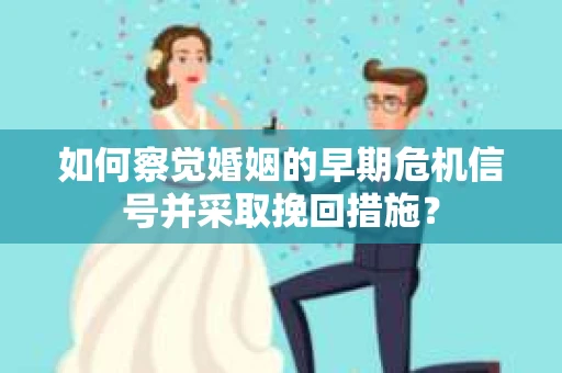 如何察觉婚姻的早期危机信号并采取挽回措施？