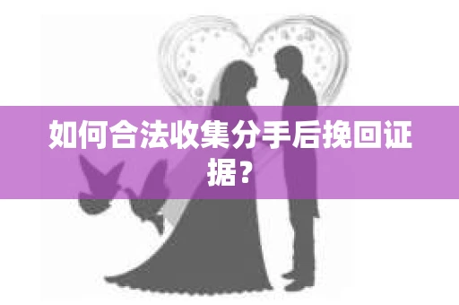 如何合法收集分手后挽回证据？
