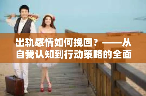 出轨感情如何挽回？——从自我认知到行动策略的全面解析