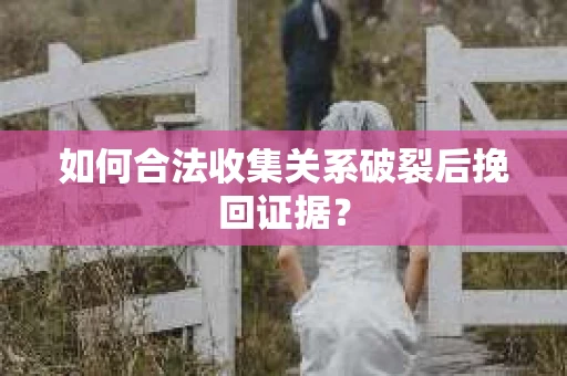 如何合法收集关系破裂后挽回证据？