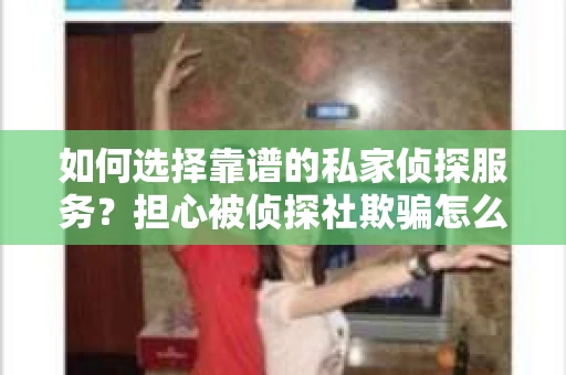 如何选择靠谱的私家侦探服务?担心被侦探社欺骗怎么办? 如何选择靠谱的私家侦探服务?担心被侦探社欺骗怎么办?