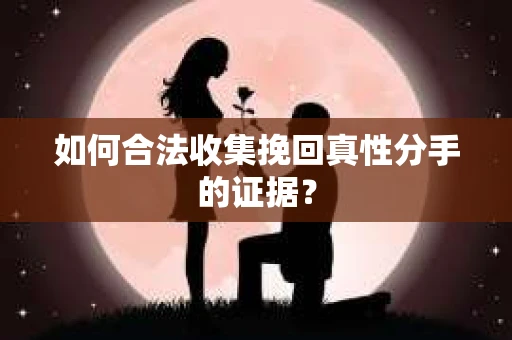 如何合法收集挽回真性分手的证据？