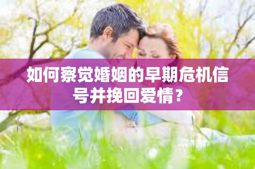 如何察觉婚姻的早期危机信号并挽回爱情？