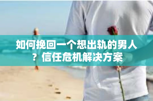 如何挽回一个想出轨的男人?信任危机解决方案 如何挽回一个想出轨的男人?信任危机解决方案